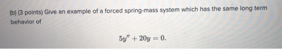 (b) (3 points) Give an example of a forced spring-mass system which has the same long term behavior of 5y + 20y = 0.