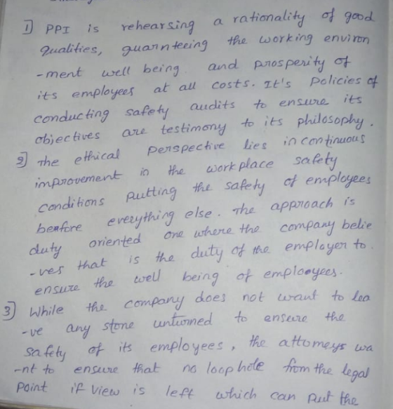 PPr is ehearsing a rafianality Qualities es guannteeing the working envi ron ment uwell being and Pospernty ot its employees at all Costs. s Palicies of conductng safety audits to ensve ies ct) ectives are testimon toits Philosophy The ettrical Penspechve lies Contnuou impuovement i the work place sal candihons puting h sabety t employees benfore everythirg else The appnoach is oriented na where the company bele ves that is the duty a扌the employer to ensuze Hre well bein g of emploeyes 3 While the compory does not waut -ve any untuoned to entere stone sa fety af its employees, the ato -nt to ensure that ns losp hele om the lepa Point P Vies is left wtich cam Rut the attorneys wa gal