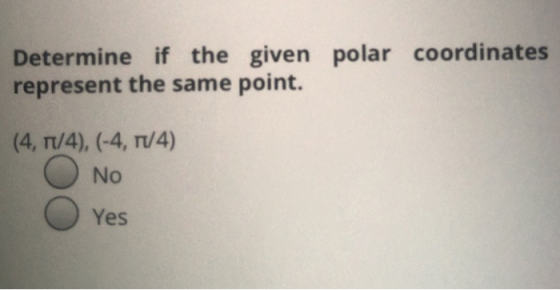 Determine if the given polar coordinates represent the same point. (4, rt/4), (-4, 1/4) No Yes