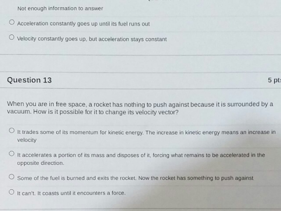 Not enough information to answer Acceleration constantly goes up until its fuel runs out O Velocity constantly goes up, but a