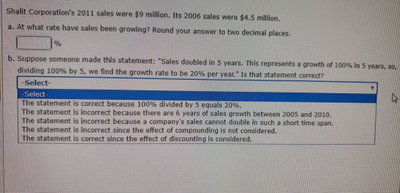 Shalit Corporations 2011 sales were $9 million. Its 2006 sales were $4.5 million. a. At what rate have sales been growing? R