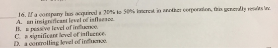 16. If a company has acquired a 20% to 50% interest in another corporation, this generally results in: A. an insignificant le