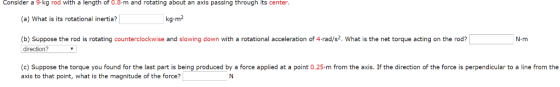 Consider a 9.kg rod with a length of 0.8-m and rotating about an axis passing through its center (a) What is its rotational i