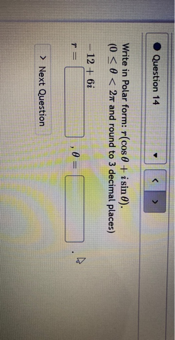 Question 14 <> Write in Polar form: r(cos( + i sin 0). (0 < 0 < 27 and round to 3 decimal places) -12 + 6i T= e > Next Questi