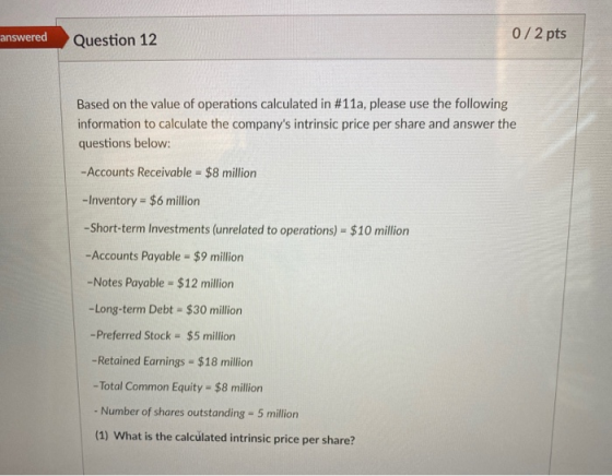 answered 0/2 pts Question 12 Based on the value of operations calculated in #11a, please use the following information to cal