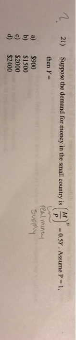 eoge D М 21) Suppose the demand for money in the small country is = 0.5Y. Assume P P 1, then Y- real minay Supply a) b) $900