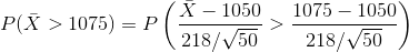 P(\bar{X}>1075) = P\left ( \frac{\bar{X}-1050}{218/\sqrt{50}}>\frac{1075-1050}{218/\sqrt{50}} \right )