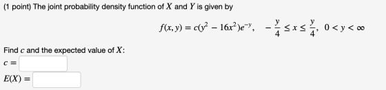 (1 point) The joint probability density function of X and Y is given by f(x, y) = cx – 16 c”, - <x< 0 < b < co alt 0 < y < 0