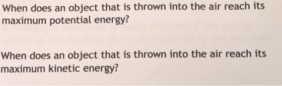 When does an object that is thrown into the air reach its maximum potential energy? When does an object that is thrown into the air reach its maximum kinetic energy?