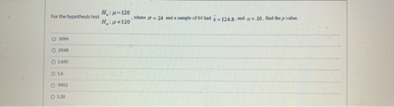 H.: 4-120 For the hypothesis test Hu*120 where o = 24 and a sample of 64 had 9 = 1248, and c =.10, find the p-value O1096 O 0