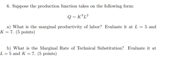 6. Suppose the production function takes on the following form: Q=K’L? a) What is the marginal productivity of labor? Evaluat
