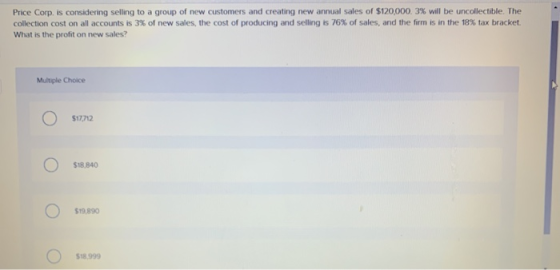 Price Corp. is considering selling to a group of new customers and creating new annual sales of $120,000.3% will be uncollect