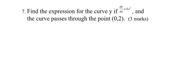 dy - 6x² 7. Find the expression for the curve y if di and the curve passes through the point (0,2). (3 marks)