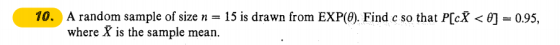 10. A random sample of size n = 15 is drawn from EXP(O). Find c so that P[c# < 0) = 0.95, where X is the sample mean.