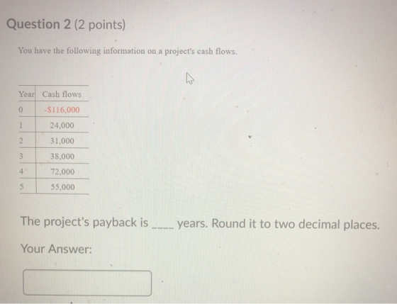 Question 2 (2 points) You have the following information on a projects cash flows. Year Cash flows. -$116,000 0 24,000 2 31,