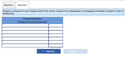 Required 1 Required 2 Prepare a schedule of cost of goods sold for the month. Assume the underapplied or overapplied overhead