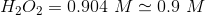 H_2O_2= 0.904 \ M \simeq 0.9 \ M