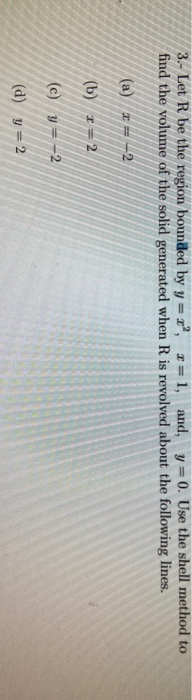 3.- Let R be the region bounded by y = 2*, *= 1, and, y=0. Use the shell method to find the volume of the solid generated whe