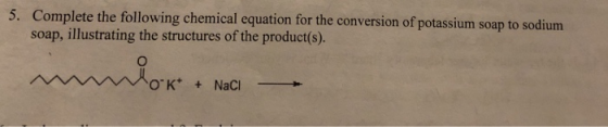 5. Complete the following chemical equation for the conversion of potassium soap to sodium soap, illustrating the structures