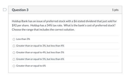 Question 3 1 pts Holdup Bank has an issue of preferred stock with a $6 stated dividend that just sold for $92 per share. Hold