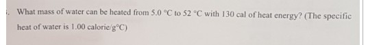 What mass of water can be heated from 5.0 °C to 52 °C with 130 cal of heat energy? (The specific heat of water is 1.00 calori