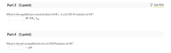 Part 3 (1 point) See Hint What is the equilibrium concentration of HF2 in a 0.190 M solution of HF? M (HF2 deq Part 4 (1 poin