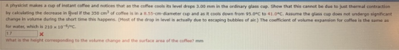 A physicist makes a cup of instant coffee and notices that as the coffee cools its level drops 3.00 mm in the ordinary glass