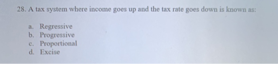 28. A tax system where income goes up and the tax rate goes down is known as: a. Regressive b. Progressive c. Proportional d.
