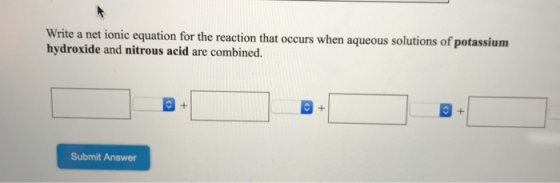 Write a net ionic equation for the reaction that occurs when aqueous solutions of potassium hydroxide and nitrous acid are co