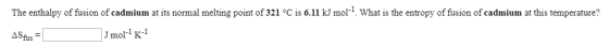 The enthalpy of fusion of cadmium at its normal melting point of 321 °C is 6.11 kJ mol? What is the entropy of fusion of cadm