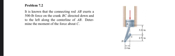 Problem 7.2 It is known that the connecting rod AB exerts a 500-lb force on the crank BC directed down and to the left along