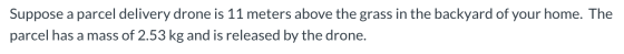 Suppose a parcel delivery drone is 11 meters above the grass in the backyard of your home. The parcel has a mass of 2.53 kg a