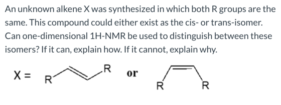 An unknown alkene X was synthesized in which both R groups are the same. This compound could either exist as the cis-or trans