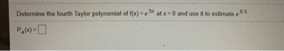 Determine the fourth Taylor polynomial of f(x) = at x = 0 and use it to estimate e 0.5 P(x)=0