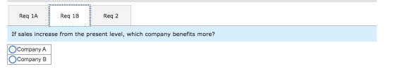 Reg 1A Req 1B Reg 2 If sales increase from the present level, which company benefits more? O Company A O Company B