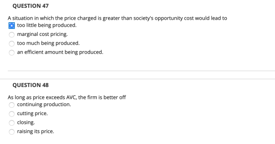 QUESTION 47 A situation in which the price charged is greater than societys opportunity cost would lead to too little being