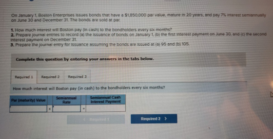 On January 1, Boston Enterprises Issues bonds that have a $1,850,000 par value, mature in 20 years, and pay 7% interest semla