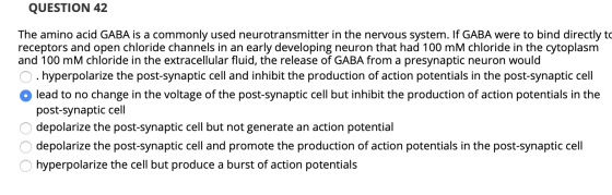 QUESTION 42 The amino acid GABA is a commonly used neurotransmitter in the nervous system. If GABA were to bind directly to r