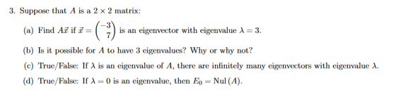 3. Suppose that A is a 2 x 2 matrix: (a) Find Az if r = (13) is an eigenvector with eigenvalue 1 = 3. (b) Is it possible for