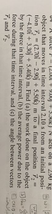 04 Torce - (2.001 + 9.00J + J.JUK) N acts on a 2.90 kg object that moves in time interval 2.10 s from an initial posi- tion 7