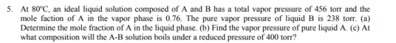 5. At 80°C, an ideal liquid solution composed of A and B has a total vapor pressure of 456 torr and the mole faction of A in