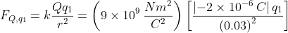 F_{Q,q_1}=krac{Qq_1}{r^{2}}=left ( 9 imes 10^{9} :rac{Nm^{2}}{C^{2}} ight )left [ rac{left | -2 imes 10^{-6}:C ight |q_1}{left ( 0.03 ight )^{2}} ight ]