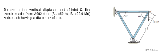 Determine the vertic al displacement of joint C. The truss is made from A992 ste el (Fcy =50 ksi, Ec = 29.0 Msi) rods each ha