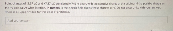 Point charges of -2.37 PC and +7.37 C are placed 0.745 m apart, with the negative charge at the origin and the positive charg