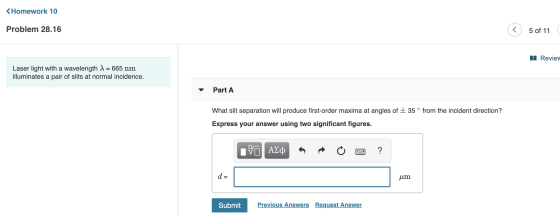 < Homework 10 Problem 28.16 (< 5 of 11 ( II Reviev Laser light with a wavelength 1 = 665 nm illuminates a pair of slits at no