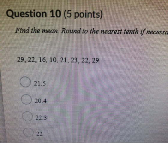 Question 10 (5 points) Find the mean. Round to the nearest tenth if necessa 29, 22, 16, 10, 21, 23, 22, 29 21.5 20.4 22.3