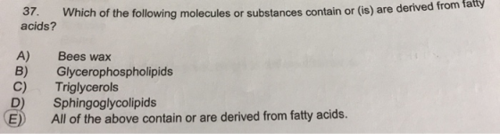 37. Which of the following molecules or substances contain or (is) are derived from fatty acids? A) Bees wax B) Glycerophosph