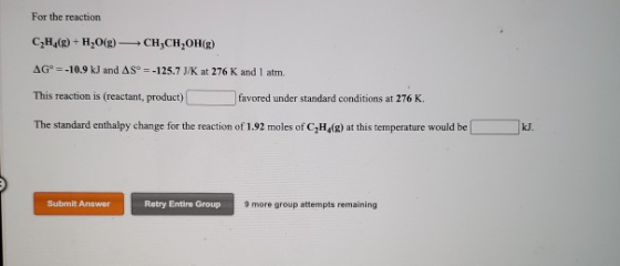 For the reaction CH4(g) + H206) CH3CH2OH() AGⓇ = -10.9 kJ and AS = -125.7 J/K at 276 K and 1 atm. This reaction is (reactant,