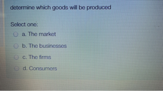 determine which goods will be produced Select one: O a. The market O b. The businesses c. The firms d. Consumers