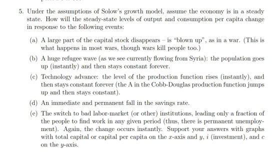 5. Under the assumptions of Solows growth model, assume the economy is in a steady state. How will the steady-state levels o